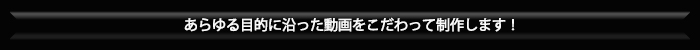 あらゆる目的に沿った動画をこだわって制作します！