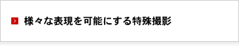 様々な表現を可能にする特殊撮影