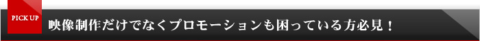 <span>PICK UP</span>映像制作だけでなくプロモーションも困っている方必見！