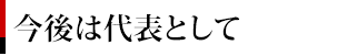 今後は代表として