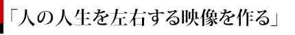 「人の人生を左右する映像を作る」