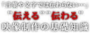 「言葉や文字では伝わらない･･･」 “伝える”　“伝わる” 映像制作の基礎知識